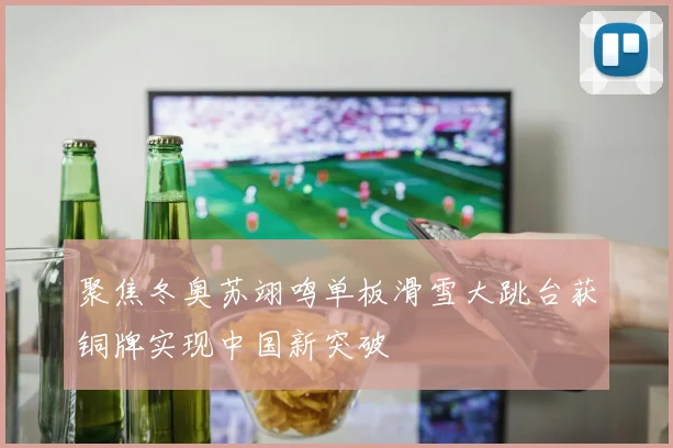 聚焦冬奥苏翊鸣单板滑雪大跳台获铜牌实现中国新突破