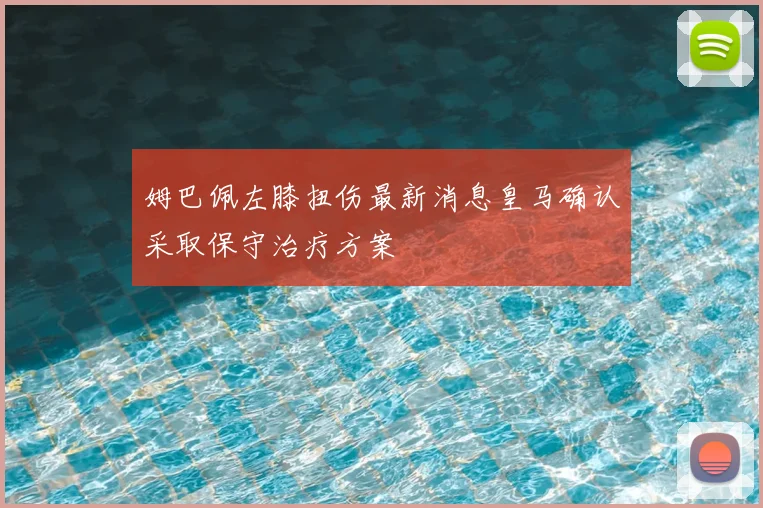 姆巴佩左膝扭伤最新消息皇马确认采取保守治疗方案