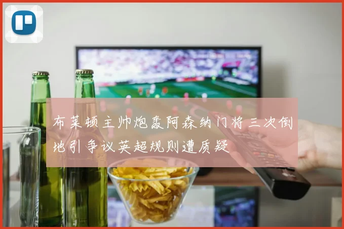 布莱顿主帅炮轰阿森纳门将三次倒地引争议英超规则遭质疑