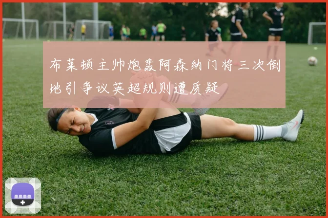 布莱顿主帅炮轰阿森纳门将三次倒地引争议英超规则遭质疑