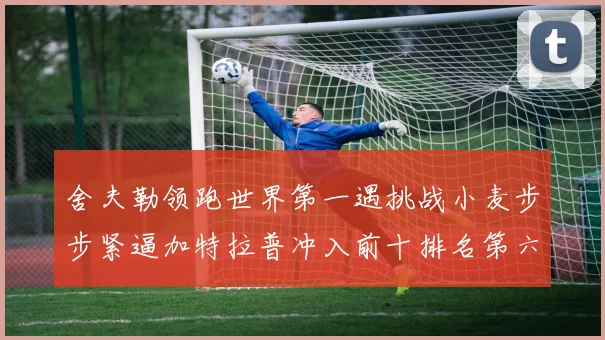 舍夫勒领跑世界第一遇挑战小麦步步紧逼加特拉普冲入前十排名第六