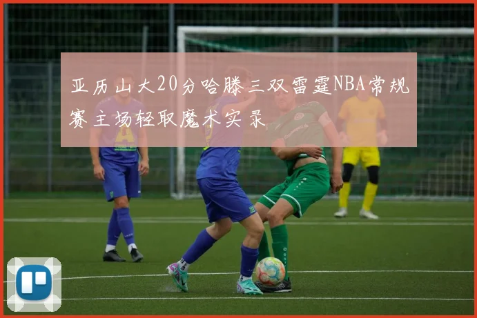 亚历山大20分哈滕三双雷霆NBA常规赛主场轻取魔术实录