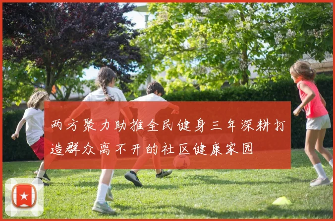 两方聚力助推全民健身三年深耕打造群众离不开的社区健康家园