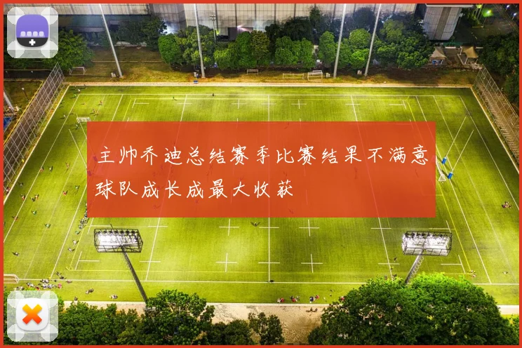 主帅乔迪总结赛季比赛结果不满意球队成长成最大收获