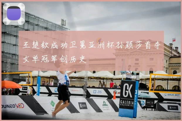 王楚钦成功卫冕亚洲杯孙颖莎首夺女单冠军创历史