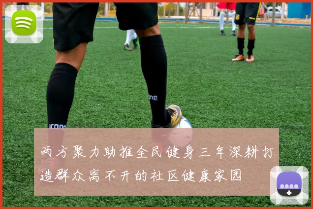 两方聚力助推全民健身三年深耕打造群众离不开的社区健康家园