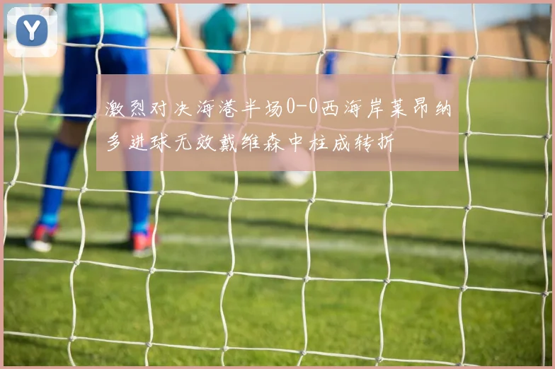 激烈对决海港半场0-0西海岸莱昂纳多进球无效戴维森中柱成转折