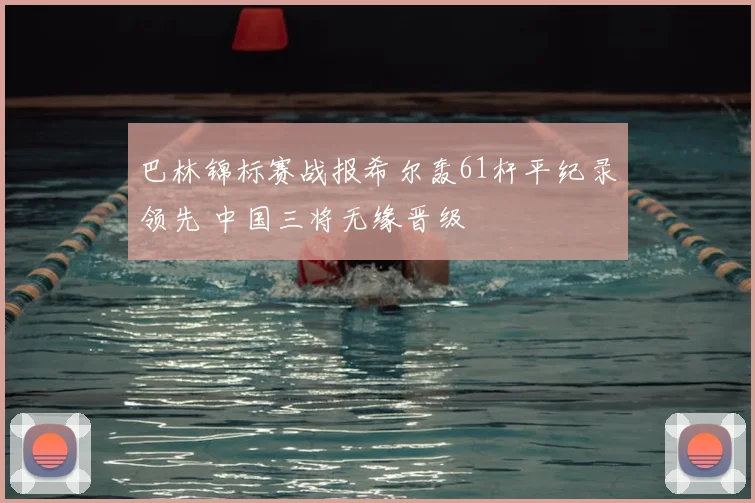 巴林锦标赛战报希尔轰61杆平纪录领先 中国三将无缘晋级