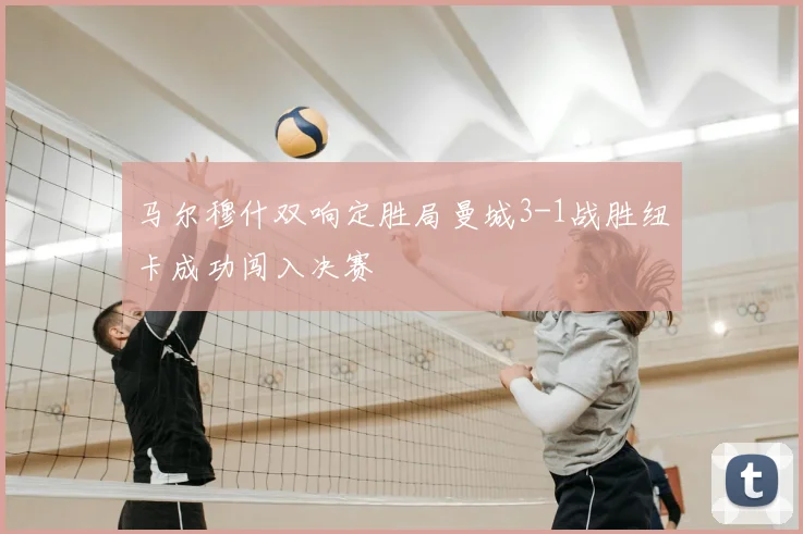 马尔穆什双响定胜局曼城3-1战胜纽卡成功闯入决赛