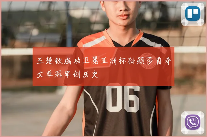 王楚钦成功卫冕亚洲杯孙颖莎首夺女单冠军创历史
