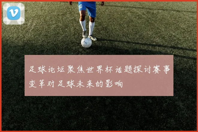 足球论坛聚焦世界杯话题探讨赛事变革对足球未来的影响