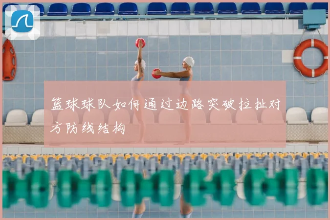 篮球球队如何通过边路突破拉扯对方防线结构