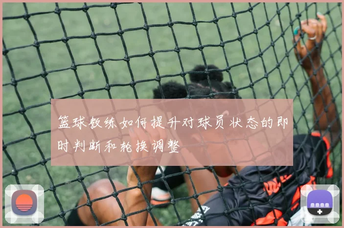 篮球教练如何提升对球员状态的即时判断和轮换调整