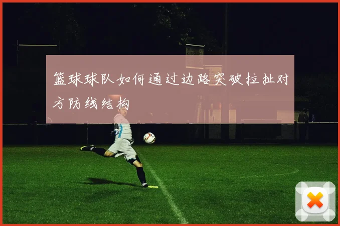 篮球球队如何通过边路突破拉扯对方防线结构