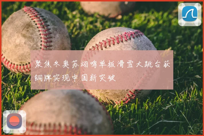 聚焦冬奥苏翊鸣单板滑雪大跳台获铜牌实现中国新突破